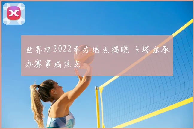 世界杯2022举办地点揭晓 卡塔尔承办赛事成焦点