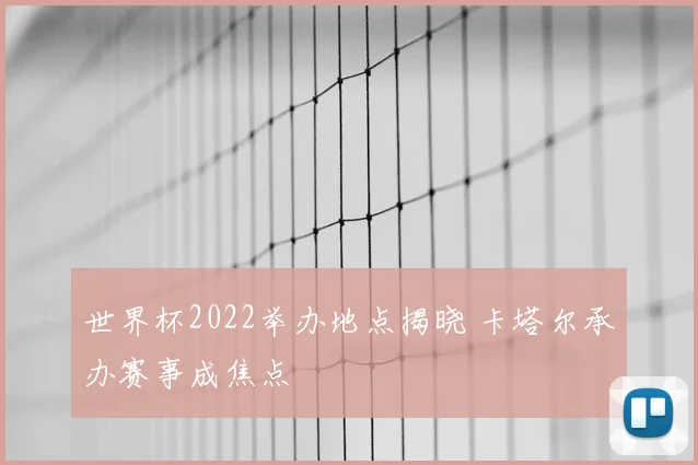 世界杯2022举办地点揭晓 卡塔尔承办赛事成焦点