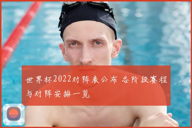 世界杯2022对阵表公布 各阶段赛程与对阵安排一览