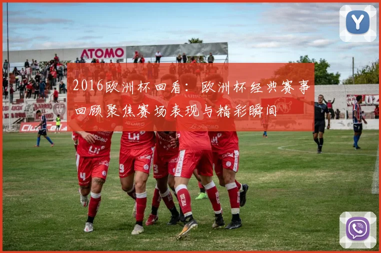 2016欧洲杯回看:欧洲杯经典赛事回顾聚焦赛场表现与精彩瞬间