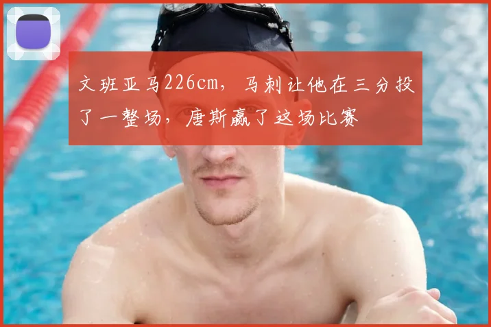 文班亚马226cm，马刺让他在三分投了一整场，唐斯赢了这场比赛