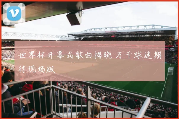 世界杯开幕式歌曲揭晓 万千球迷期待现场版