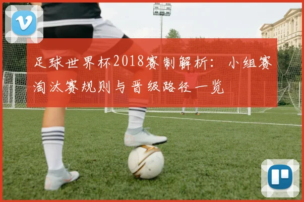 足球世界杯2018赛制解析:小组赛淘汰赛规则与晋级路径一览