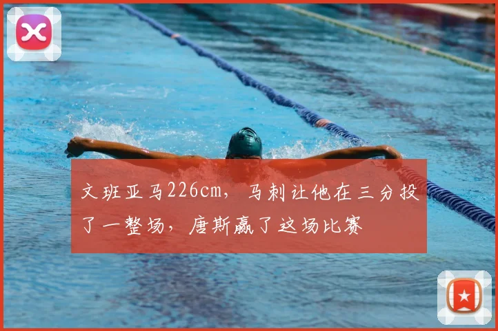 文班亚马226cm,马刺让他在三分投了一整场,唐斯赢了这场比赛