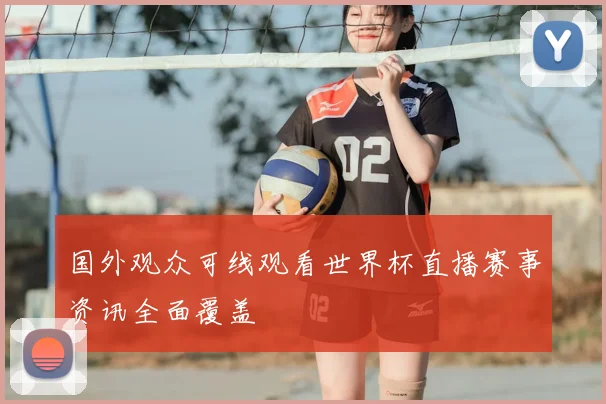 国外观众可线观看世界杯直播赛事资讯全面覆盖