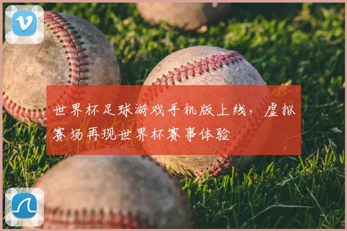 世界杯足球游戏手机版上线,虚拟赛场再现世界杯赛事体验