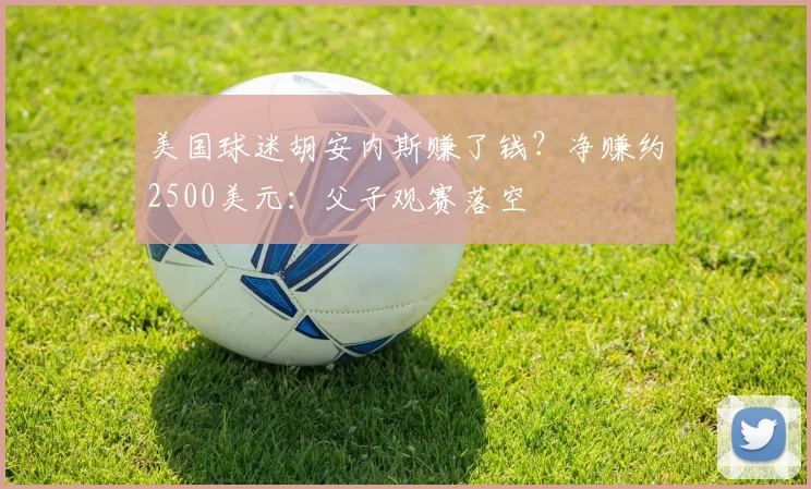 美国球迷胡安内斯赚了钱?净赚约2500美元:父子观赛落空