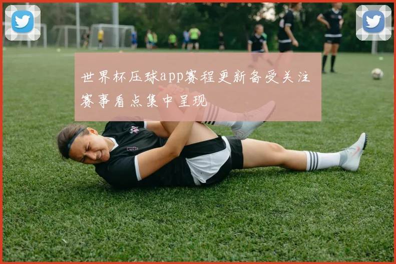 世界杯压球app赛程更新备受关注 赛事看点集中呈现