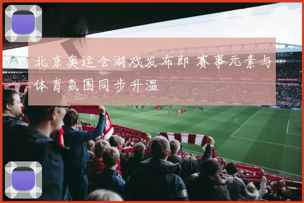 北京奥运会游戏发布即 赛事元素与体育氛围同步升温