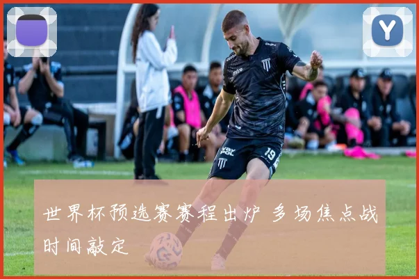 世界杯预选赛赛程出炉 多场焦点战时间敲定