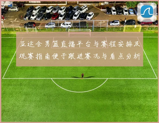 亚运会男篮直播平台与赛程安排及观赛指南便于跟进赛况与看点分析