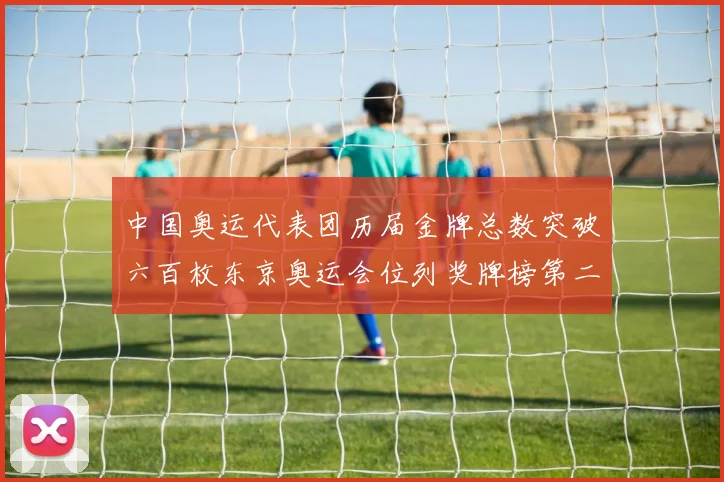 中国奥运代表团历届金牌总数突破六百枚东京奥运会位列奖牌榜第二位