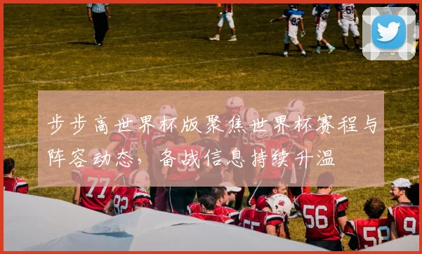 步步高世界杯版聚焦世界杯赛程与阵容动态，备战信息持续升温